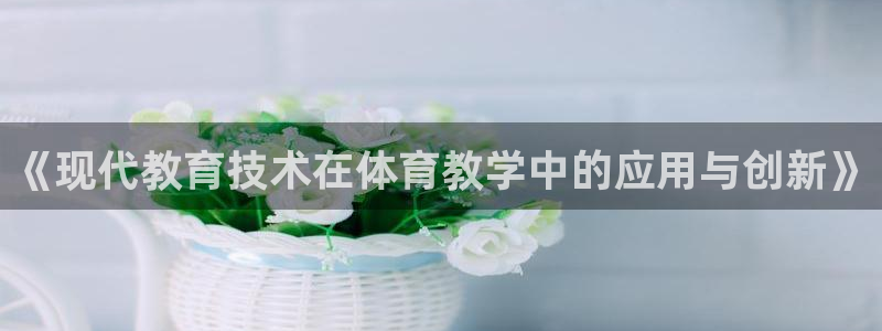 《现代教育技术在体育教学中的应用与创新》