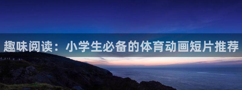 趣味阅读：小学生必备的体育动画短片推荐